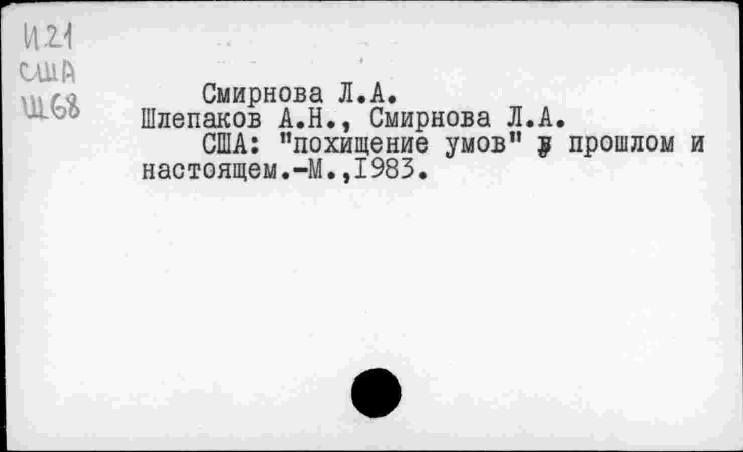 ﻿И 21
США
Смирнова Л.А.
Шлепаков А.Н., Смирнова Л.А.
США: ’’похищение умов” у прошлом и настоящем.-М.,1983.